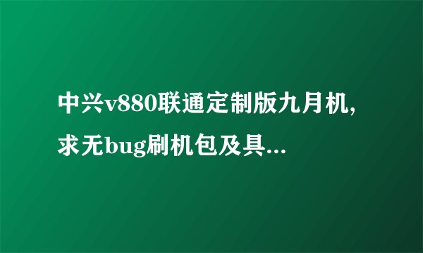 中兴v880联通定制版九月机,求无bug刷机包及具体刷机过程!!!本人小白一个,求大神帮忙!!!肯定要