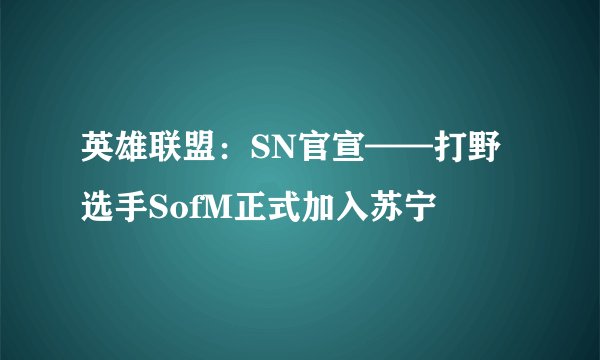 英雄联盟：SN官宣——打野选手SofM正式加入苏宁