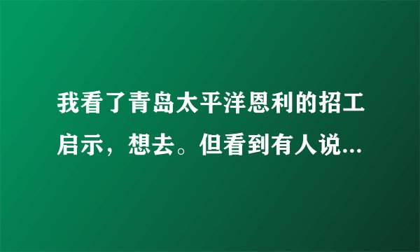 我看了青岛太平洋恩利的招工启示，想去。但看到有人说不好，请问能去吗？