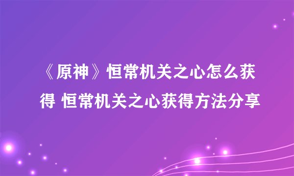 《原神》恒常机关之心怎么获得 恒常机关之心获得方法分享