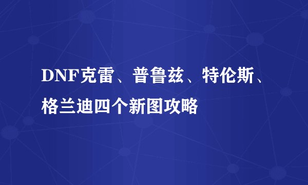 DNF克雷、普鲁兹、特伦斯、格兰迪四个新图攻略