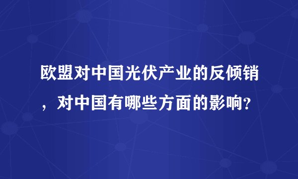 欧盟对中国光伏产业的反倾销，对中国有哪些方面的影响？
