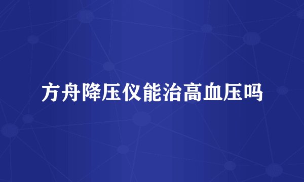 方舟降压仪能治高血压吗