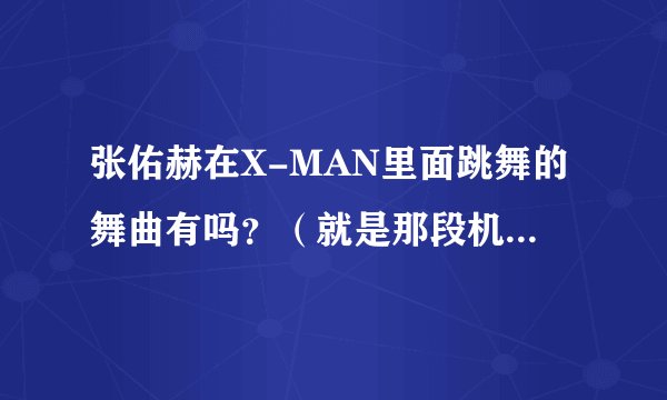 张佑赫在X-MAN里面跳舞的舞曲有吗？（就是那段机械舞）？