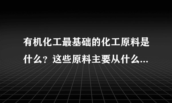 有机化工最基础的化工原料是什么？这些原料主要从什么物质中提取获得