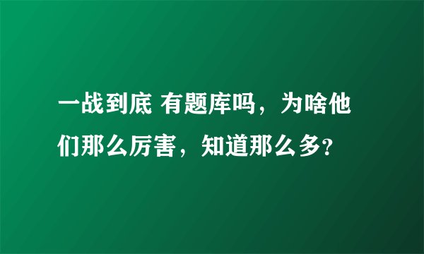 一战到底 有题库吗，为啥他们那么厉害，知道那么多？