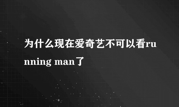 为什么现在爱奇艺不可以看running man了