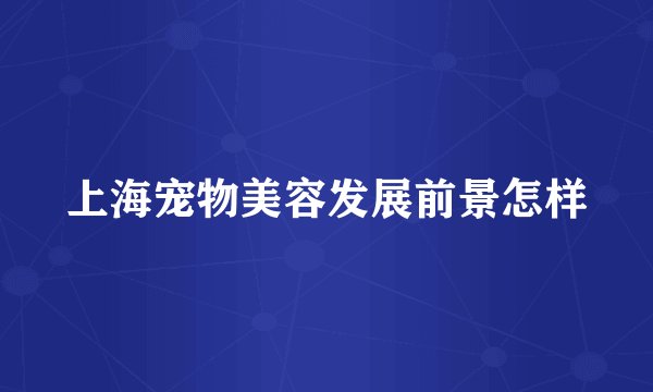 上海宠物美容发展前景怎样