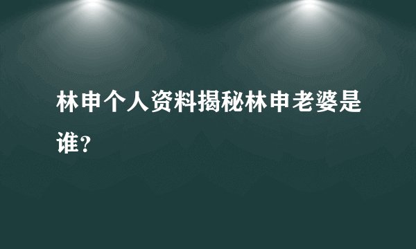 林申个人资料揭秘林申老婆是谁？