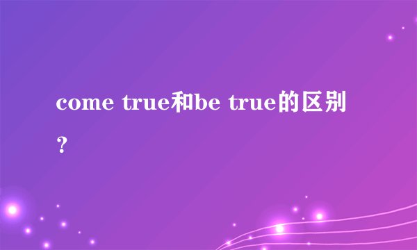 come true和be true的区别？
