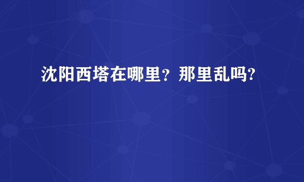 沈阳西塔在哪里？那里乱吗?