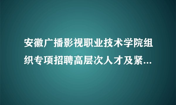 安徽广播影视职业技术学院组织专项招聘高层次人才及紧缺专业教师实施方案