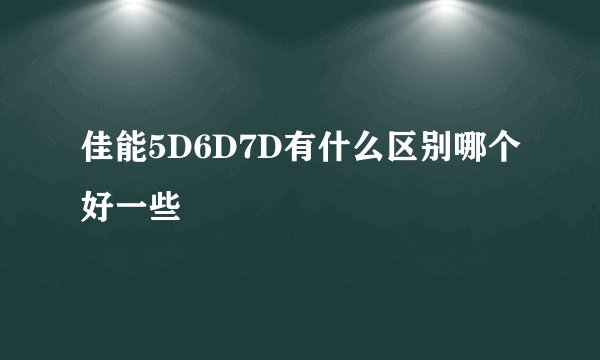 佳能5D6D7D有什么区别哪个好一些