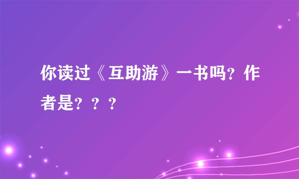 你读过《互助游》一书吗？作者是？？？