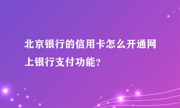 北京银行的信用卡怎么开通网上银行支付功能？