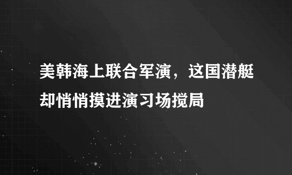 美韩海上联合军演，这国潜艇却悄悄摸进演习场搅局