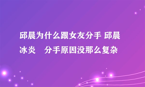 邱晨为什么跟女友分手 邱晨冰炎玥分手原因没那么复杂