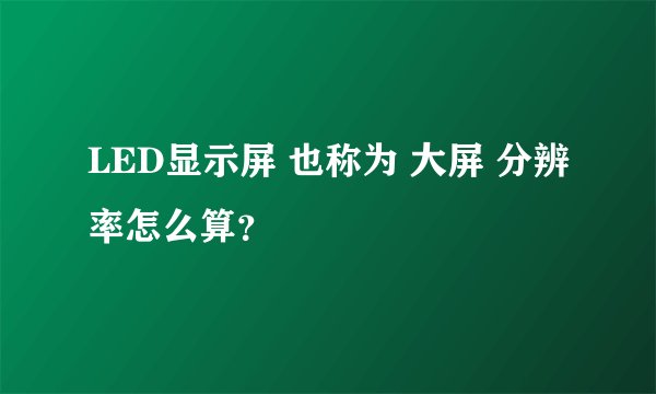 LED显示屏 也称为 大屏 分辨率怎么算？