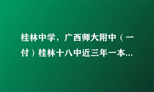 桂林中学，广西师大附中（一付）桂林十八中近三年一本上线率及其名声以及广西排名