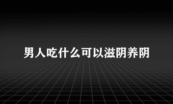 男人吃什么可以滋阴养阴
