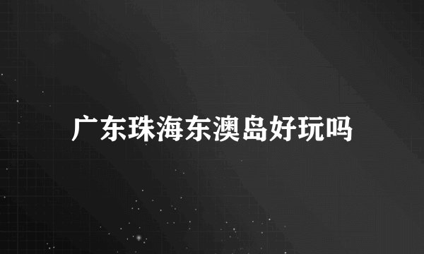 广东珠海东澳岛好玩吗
