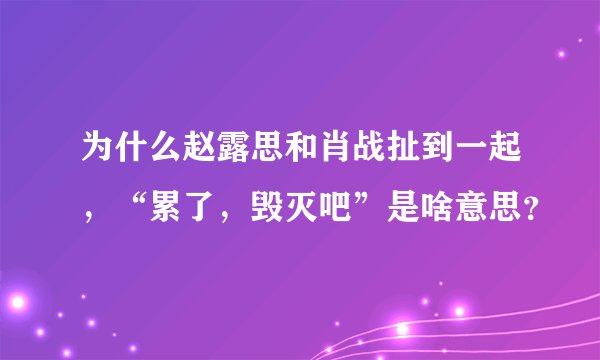 为什么赵露思和肖战扯到一起，“累了，毁灭吧”是啥意思？