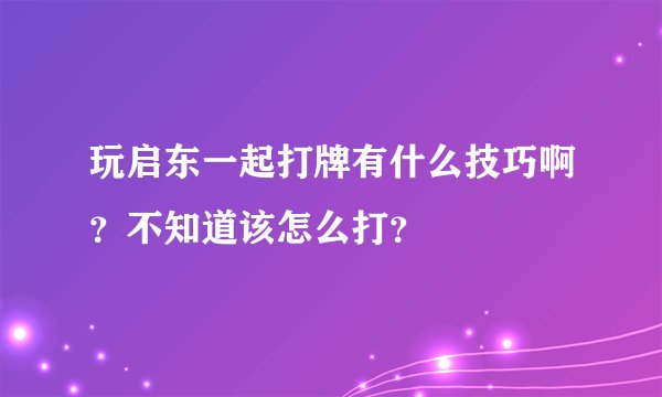 玩启东一起打牌有什么技巧啊？不知道该怎么打？