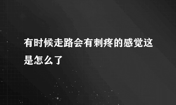 有时候走路会有刺疼的感觉这是怎么了
