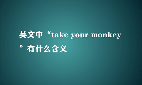 英文中“take your monkey”有什么含义