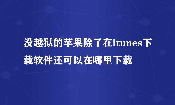 没越狱的苹果除了在itunes下载软件还可以在哪里下载
