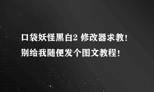 口袋妖怪黑白2 修改器求教！ 别给我随便发个图文教程！