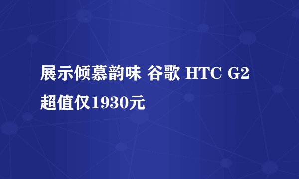 展示倾慕韵味 谷歌 HTC G2超值仅1930元