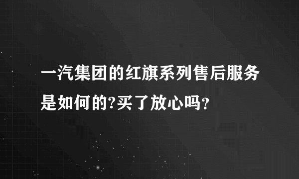 一汽集团的红旗系列售后服务是如何的?买了放心吗？
