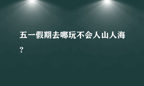 五一假期去哪玩不会人山人海？