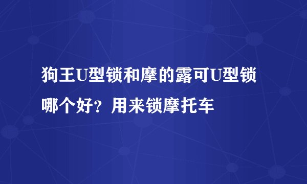 狗王U型锁和摩的露可U型锁哪个好？用来锁摩托车