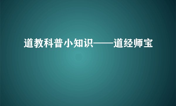 道教科普小知识——道经师宝