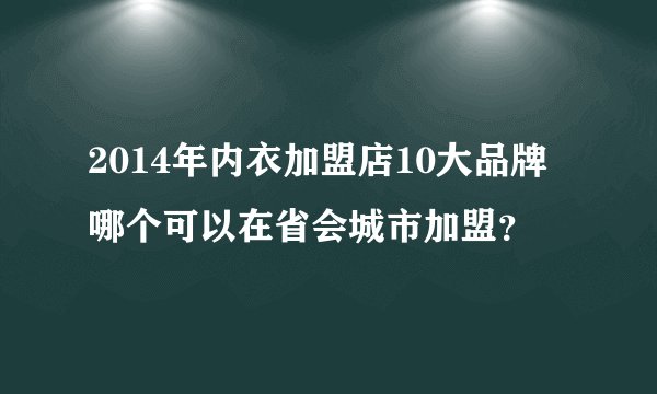 2014年内衣加盟店10大品牌哪个可以在省会城市加盟？