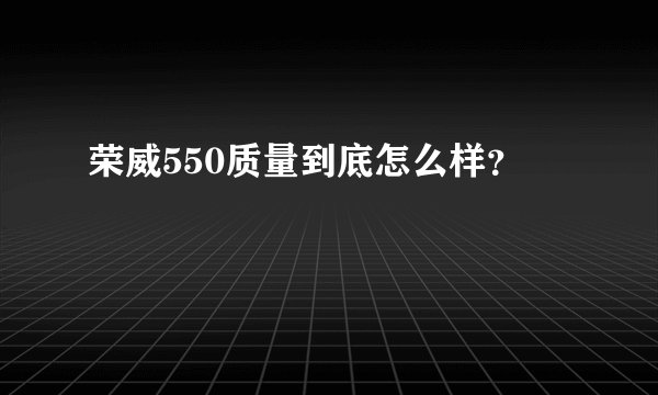 荣威550质量到底怎么样？