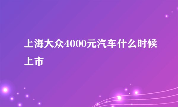上海大众4000元汽车什么时候上市