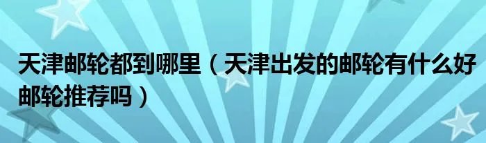 天津邮轮都到哪里（天津出发的邮轮有什么好邮轮推荐吗）