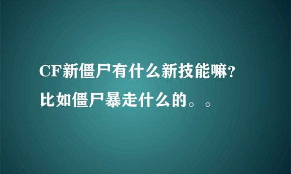 CF新僵尸有什么新技能嘛？ 比如僵尸暴走什么的。。