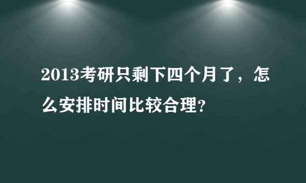 2013考研只剩下四个月了，怎么安排时间比较合理？