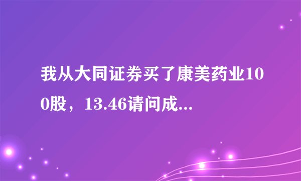 我从大同证券买了康美药业100股，13.46请问成本价是多少