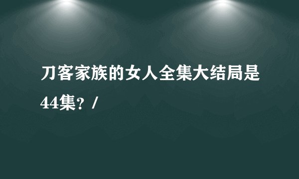 刀客家族的女人全集大结局是44集？/