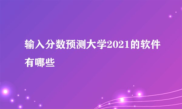 输入分数预测大学2021的软件有哪些