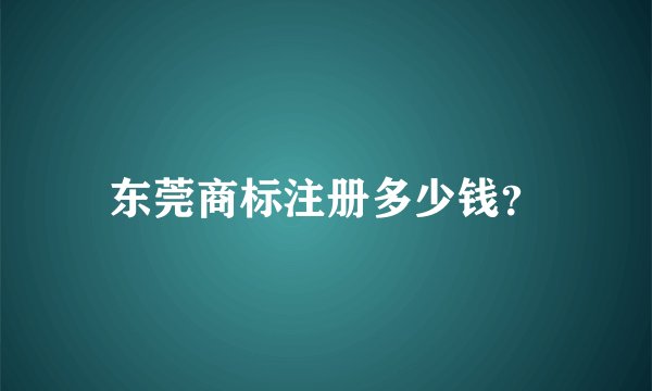 东莞商标注册多少钱？