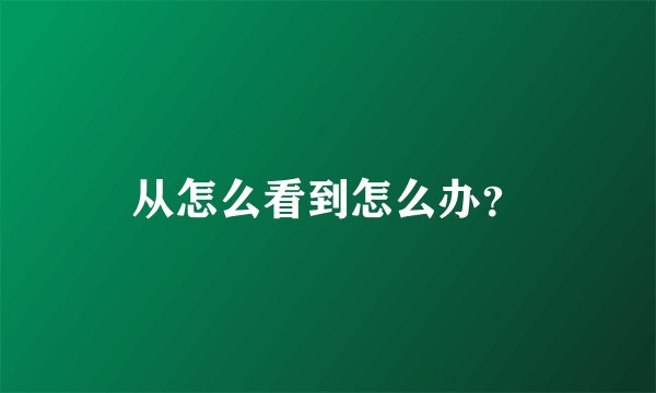 从怎么看到怎么办？