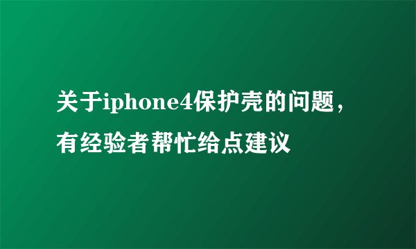 关于iphone4保护壳的问题，有经验者帮忙给点建议