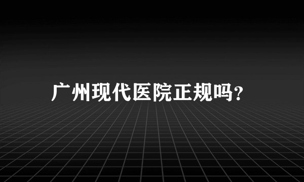 广州现代医院正规吗？