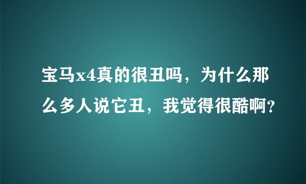 宝马x4真的很丑吗，为什么那么多人说它丑，我觉得很酷啊？